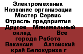 Электромеханик › Название организации ­ Мастер Сервис › Отрасль предприятия ­ Другое › Минимальный оклад ­ 30 000 - Все города Работа » Вакансии   . Алтайский край,Белокуриха г.